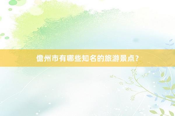 儋州市有哪些知名的旅游景点？