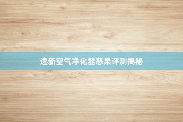 逸新空气净化器恶果评测揭秘