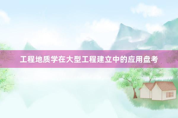 工程地质学在大型工程建立中的应用盘考
