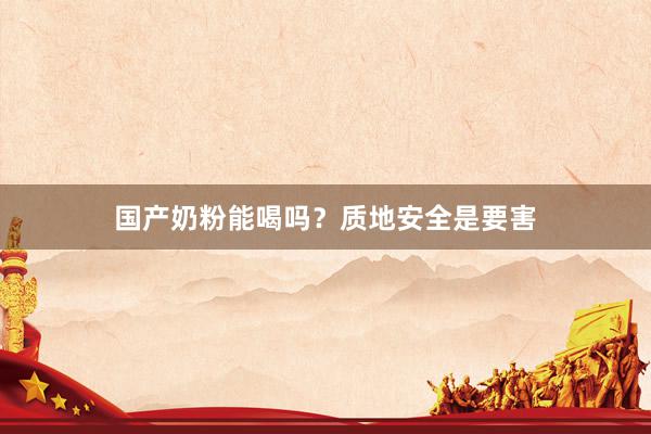 国产奶粉能喝吗？质地安全是要害