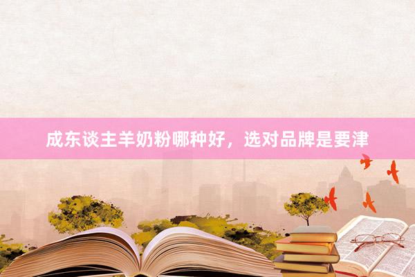 成东谈主羊奶粉哪种好，选对品牌是要津