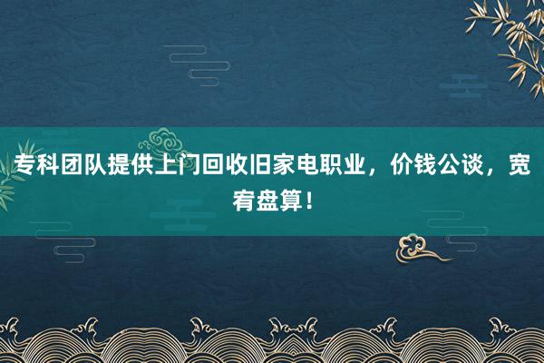 专科团队提供上门回收旧家电职业，价钱公谈，宽宥盘算！